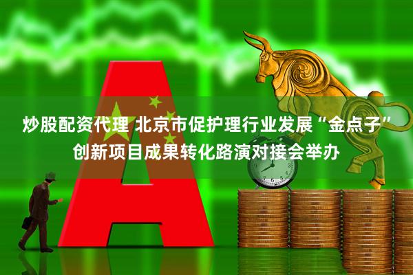 炒股配资代理 北京市促护理行业发展“金点子”创新项目成果转化路演对接会举办