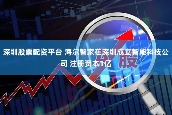 深圳股票配资平台 海尔智家在深圳成立智能科技公司 注册资本1亿