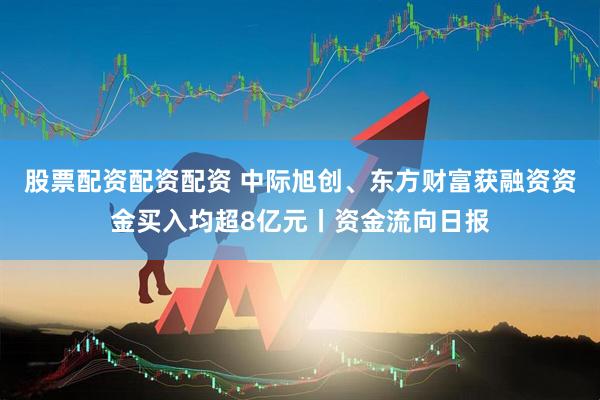 股票配资配资配资 中际旭创、东方财富获融资资金买入均超8亿元丨资金流向日报