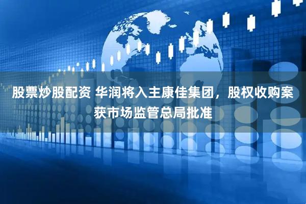 股票炒股配资 华润将入主康佳集团，股权收购案获市场监管总局批准