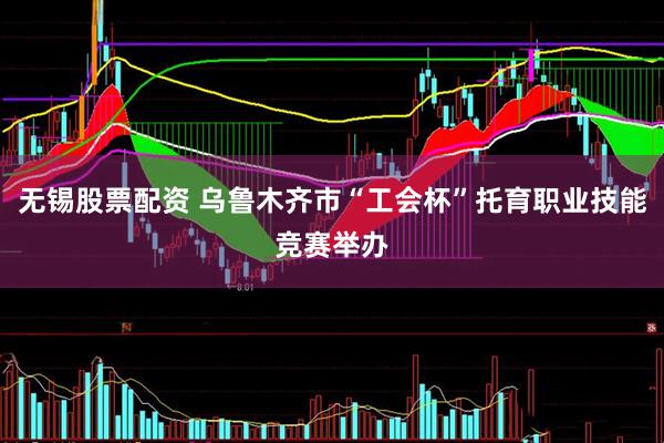 无锡股票配资 乌鲁木齐市“工会杯”托育职业技能竞赛举办