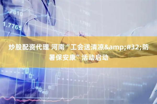 炒股配资代理 河南“工会送清凉&#32;防暑保安康”活动启动