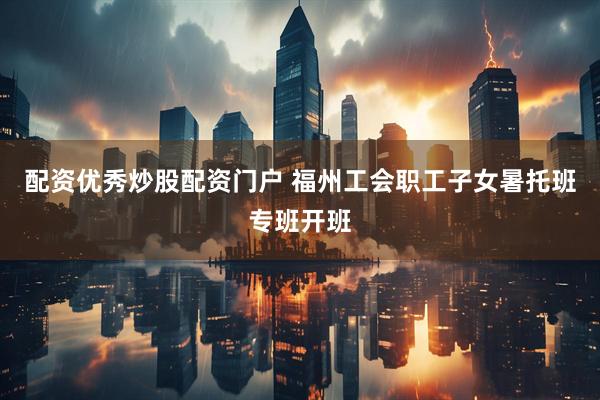配资优秀炒股配资门户 福州工会职工子女暑托班专班开班