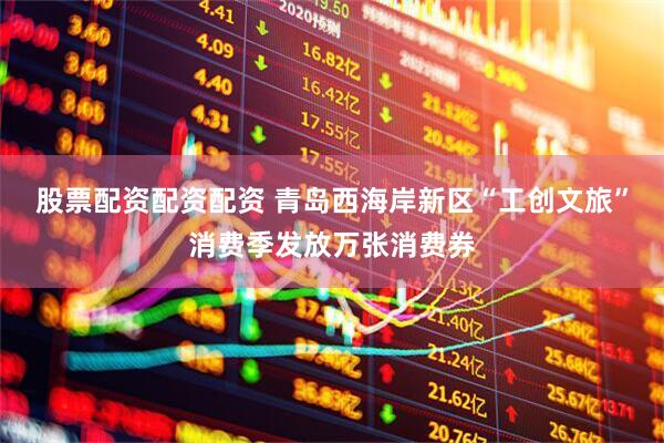 股票配资配资配资 青岛西海岸新区“工创文旅”消费季发放万张消费券