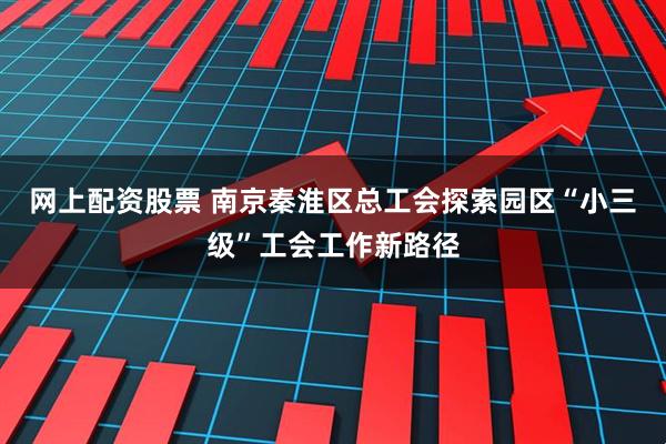 网上配资股票 南京秦淮区总工会探索园区“小三级”工会工作新路径