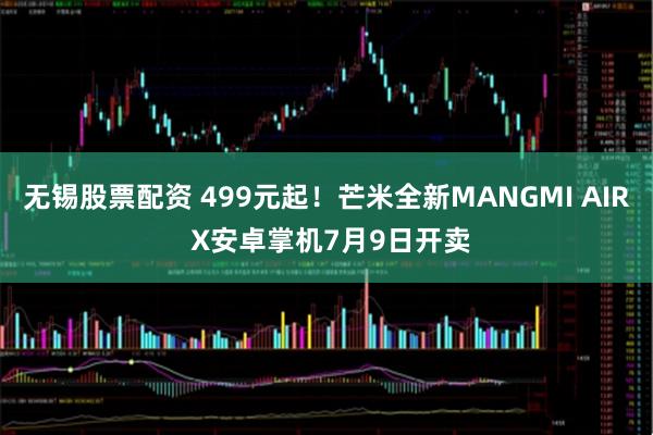 无锡股票配资 499元起！芒米全新MANGMI AIR X安卓掌机7月9日开卖