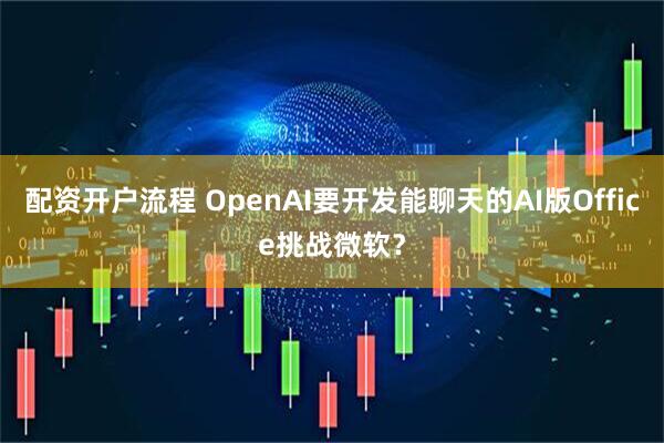 配资开户流程 OpenAI要开发能聊天的AI版Office挑战微软？