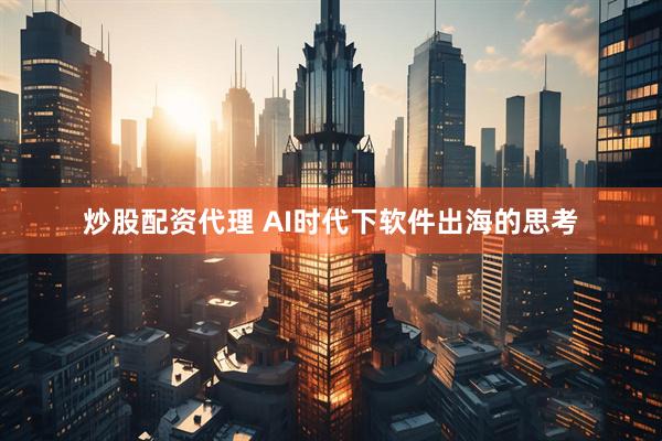 炒股配资代理 AI时代下软件出海的思考