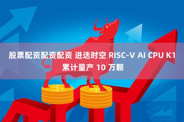 股票配资配资配资 进迭时空 RISC-V AI CPU K1 累计量产 10 万颗