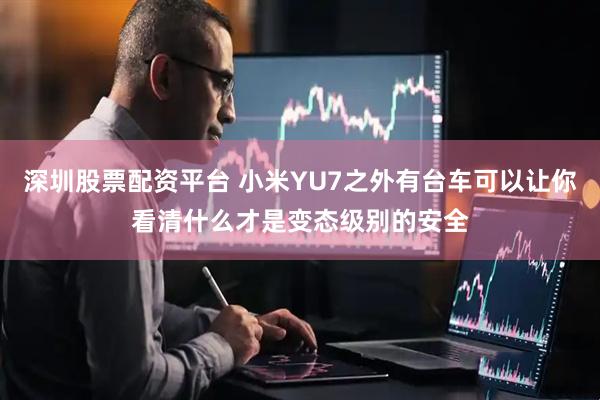 深圳股票配资平台 小米YU7之外有台车可以让你看清什么才是变态级别的安全