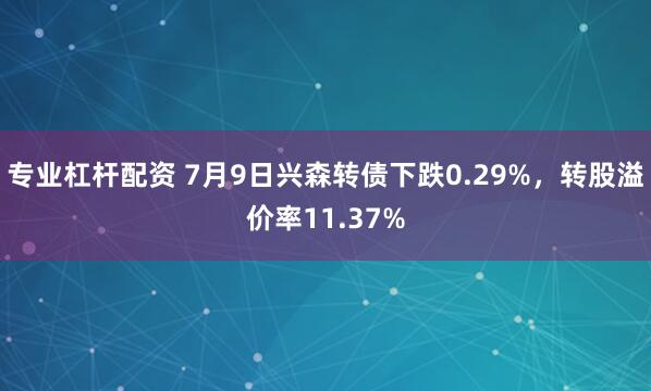 专业杠杆配资 7月9日兴森转债下跌0.29%，转股溢价率11.37%
