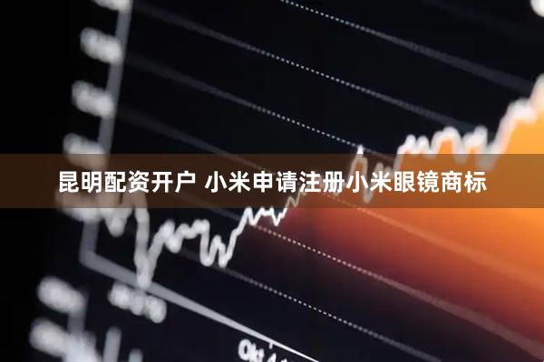 昆明配资开户 小米申请注册小米眼镜商标