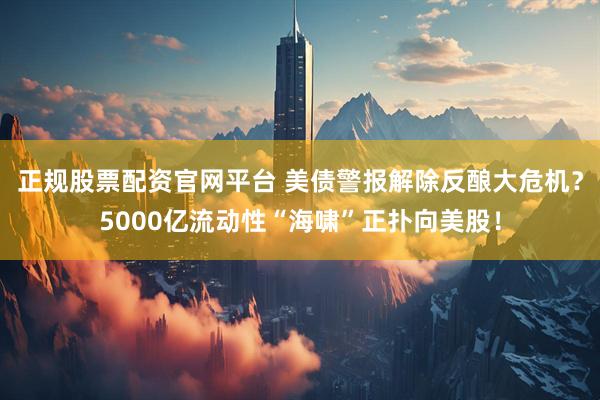 正规股票配资官网平台 美债警报解除反酿大危机？5000亿流动性“海啸”正扑向美股！