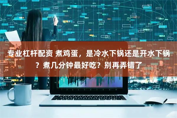 专业杠杆配资 煮鸡蛋，是冷水下锅还是开水下锅？煮几分钟最好吃？别再弄错了