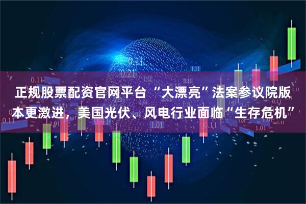 正规股票配资官网平台 “大漂亮”法案参议院版本更激进，美国光伏、风电行业面临“生存危机”