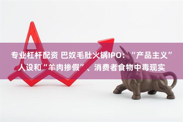 专业杠杆配资 巴奴毛肚火锅IPO：“产品主义”人设和“羊肉掺假”、消费者食物中毒现实
