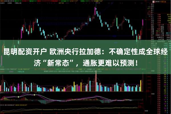 昆明配资开户 欧洲央行拉加德：不确定性成全球经济“新常态”，通胀更难以预测！