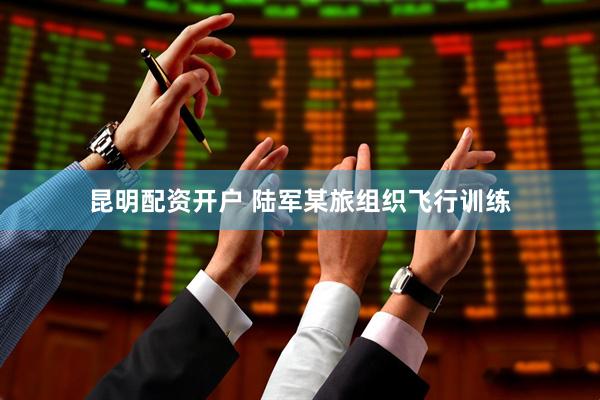 昆明配资开户 陆军某旅组织飞行训练