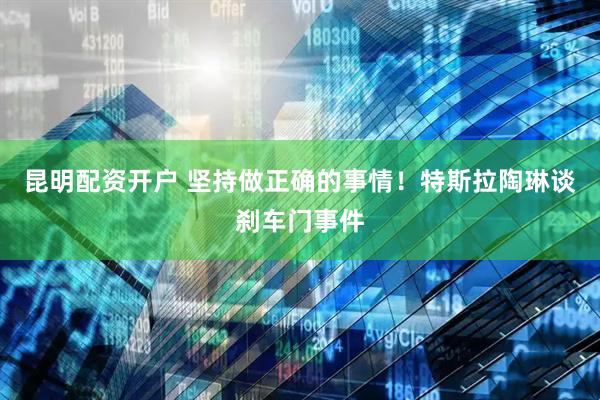 昆明配资开户 坚持做正确的事情！特斯拉陶琳谈刹车门事件