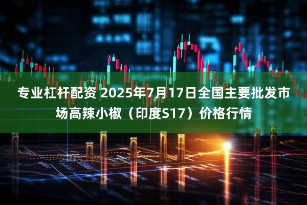 专业杠杆配资 2025年7月17日全国主要批发市场高辣小椒（印度S17）价格行情