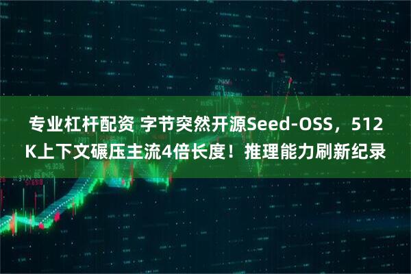 专业杠杆配资 字节突然开源Seed-OSS，512K上下文碾压主流4倍长度！推理能力刷新纪录