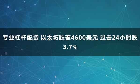 专业杠杆配资 以太坊跌破4600美元 过去24小时跌3.7%