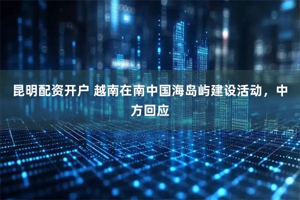 昆明配资开户 越南在南中国海岛屿建设活动，中方回应