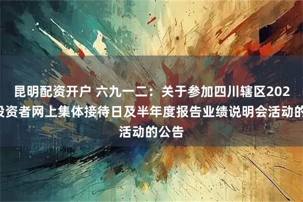 昆明配资开户 六九一二：关于参加四川辖区2025年投资者网上集体接待日及半年度报告业绩说明会活动的公告
