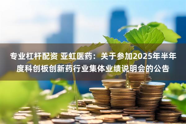 专业杠杆配资 亚虹医药：关于参加2025年半年度科创板创新药行业集体业绩说明会的公告
