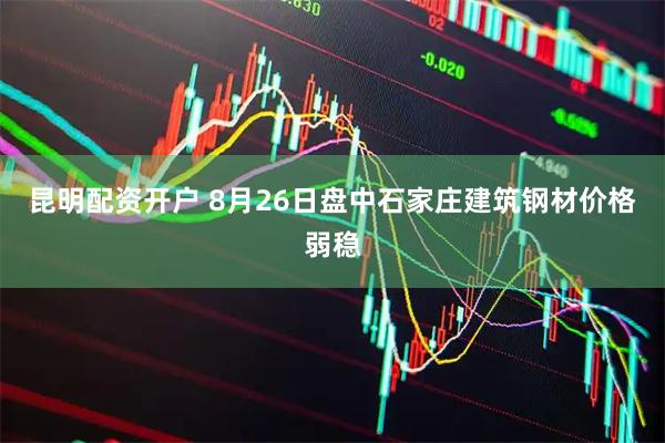 昆明配资开户 8月26日盘中石家庄建筑钢材价格弱稳