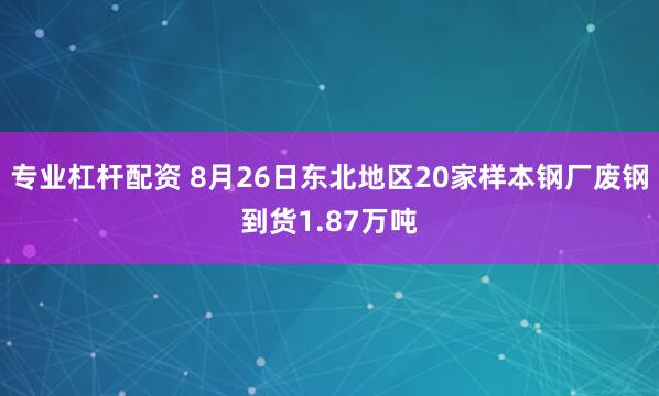 专业杠杆配资 8月26日东北地区20家样本钢厂废钢到货1.87万吨