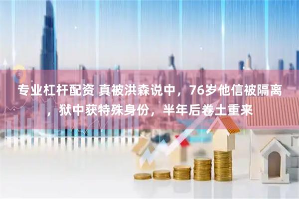 专业杠杆配资 真被洪森说中，76岁他信被隔离，狱中获特殊身份，半年后卷土重来