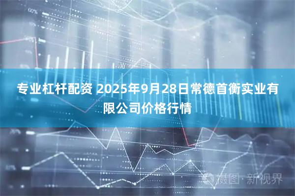 专业杠杆配资 2025年9月28日常德首衡实业有限公司价格行情