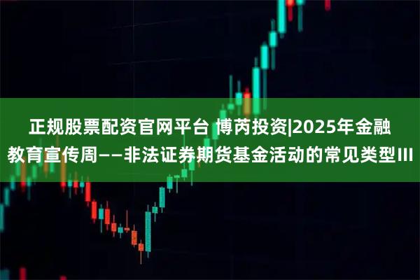 正规股票配资官网平台 博芮投资|2025年金融教育宣传周——非法证券期货基金活动的常见类型Ⅲ
